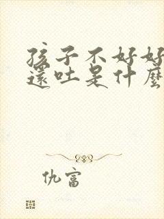 孩子不好好吃饭还吐是什么原因