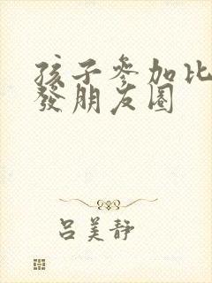 孩子参加比赛后发朋友圈