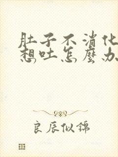 肚子不消化胀气想吐怎么办