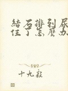 结石排到尿道卡住了怎么办