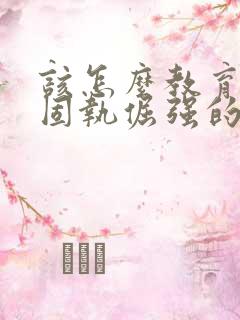 该怎么教育叛逆固执倔强的孩子