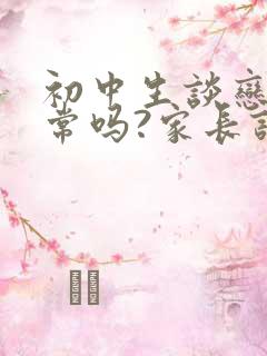 初中生谈恋爱正常吗?家长该如何正确引导