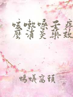 咳嗽嗓子疼吃什么消炎药效果最好