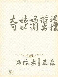 大姨妈推迟9天可以测出怀孕吗