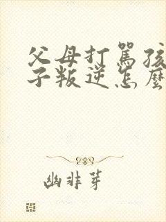 父母打骂孩子孩子叛逆怎么办