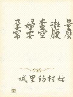 孕妇查微量元素需要空腹么