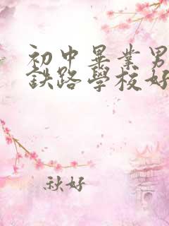 初中毕业男孩去铁路学校好吗