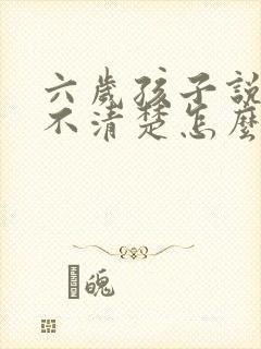 六岁孩子说话说不清楚怎么办