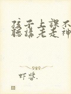 孩子上课不认真听讲老走神