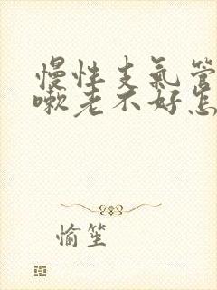 慢性支气管炎咳嗽老不好怎么办