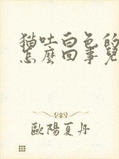 猫吐白色的液体怎么回事儿