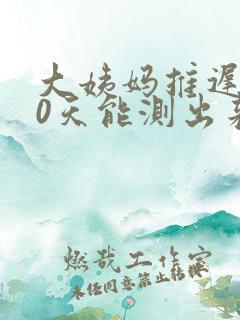 大姨妈推迟了10天能测出来怀孕吗