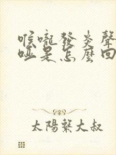 喉咙发炎声音嘶哑是怎么回事