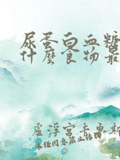 尿蛋白血糖高吃什么食物最好