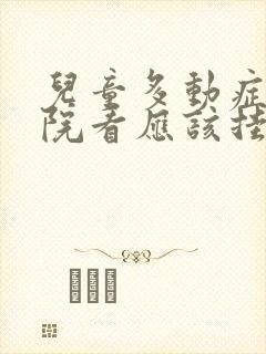 儿童多动症去医院看应该挂什么科室