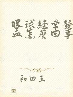 眼球经常发红充血怎么回事