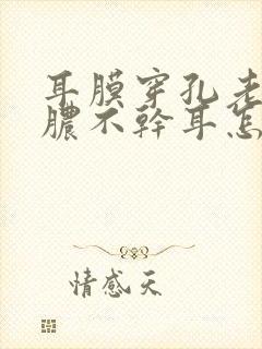 耳膜穿孔老是流脓不干耳怎么办