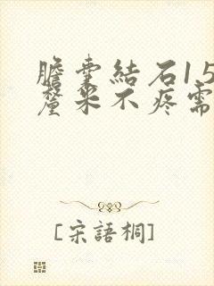 胆囊结石1.5厘米不疼需要手术吗