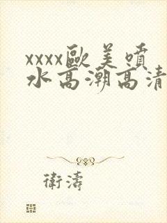 xxxx欧美喷水高潮高清