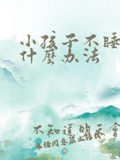 小孩子不睡觉有什么办法