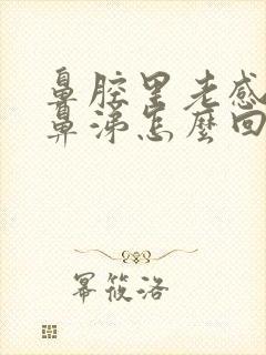 鼻腔里老感觉有鼻涕怎么回事