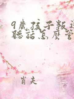 9岁孩子叛逆不听话怎么管教