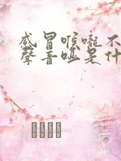 感冒喉咙不疼但声音哑是什么原因造成的