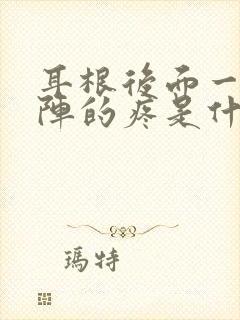 耳根后面一阵一阵的疼是什么原因