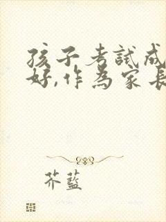 孩子考试成绩不好,作为家长该怎么办