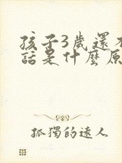 孩子3岁还不说话是什么原因