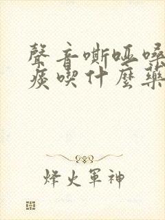 声音嘶哑嗓子有痰吃什么药