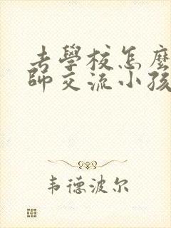 去学校怎么和老师交流小孩子的情况