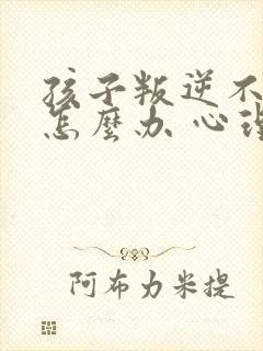 孩子叛逆不听话怎么办 心理辅导