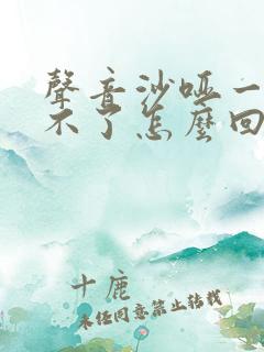 声音沙哑一直好不了怎么回事