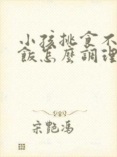 小孩挑食不爱吃饭怎么调理