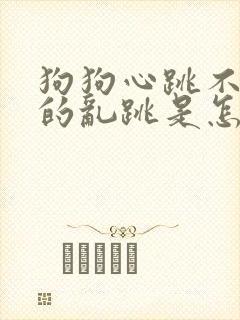 狗狗心跳不规律的乱跳是怎么回事