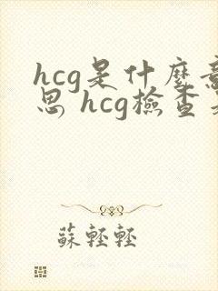 hcg是什么意思 hcg检查是什么意思