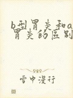 b型胃炎和a型胃炎的区别