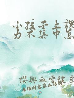 小孩子上课注意力不集中怎么办