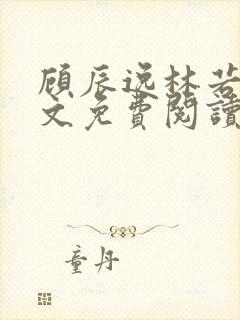 顾辰逸林若彤全文免费阅读笔趣阁