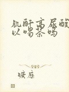 肌酐高尿酸高可以喝茶吗