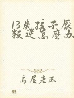 13岁孩子厌学叛逆怎么办