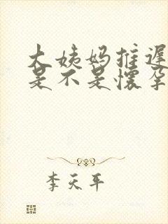 大姨妈推迟3天是不是怀孕