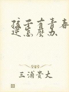 孩子有青春期叛逆怎么办