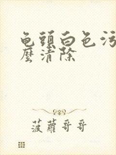 龟头白色污垢怎么清除