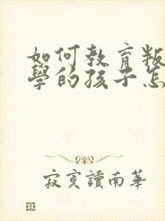 如何教育叛逆厌学的孩子怎么办