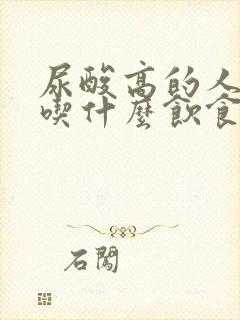 尿酸高的人适合吃什么饮食