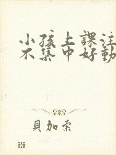 小孩上课注意力不集中好动是什么原因