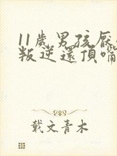 11岁男孩厌学叛逆还顶嘴怎么办