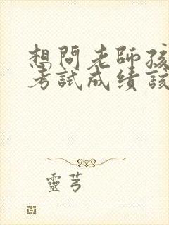 想问老师孩子的考试成绩该怎么说好